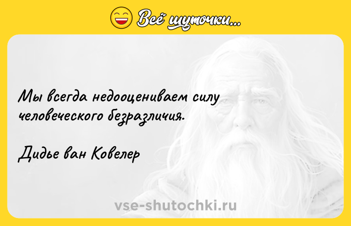 Цитата: Мы всегда недооцениваем силу человеческого безразличия.Дидье ван Ковелер
