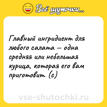 Шутка: Главный ингридиент для любого салата — одна средняя или небольшая курица, которая его вам приготовит. (с)
