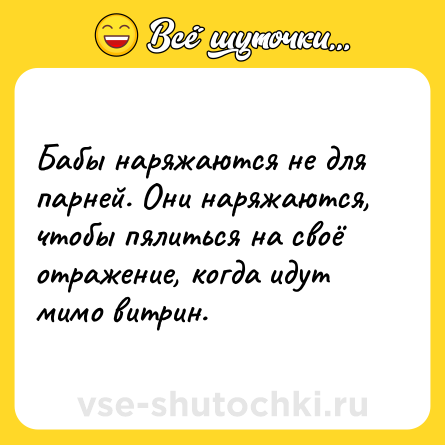 Шутка: Бабы наряжаются не для парней. Они наряжаются, чтобы пялиться на своё отражение, когда идут мимо витрин.