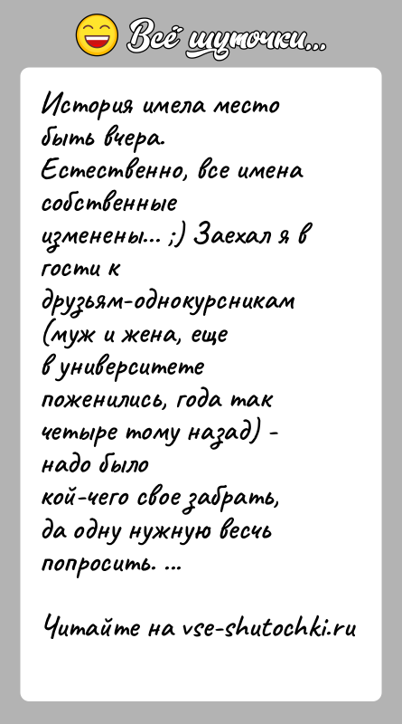 История: История имела место быть вчера. Естественно, все имена собственныеизменены... ) Заехал я в гости к друзьям-однокурсникам (муж и жена, ещев
