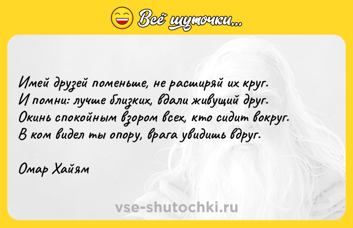 Цитата: Имей друзей поменьше, не расширяй их круг.И помни: лучше близких, вдали живущий друг.Окинь спокойным взором всех, кто сидит вокруг.В ком видел ты опору, врага увидишь вдруг.Омар Хайям