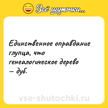 Шутка: Единственное оправдание глупца, что генеалогическое дерево — дуб.