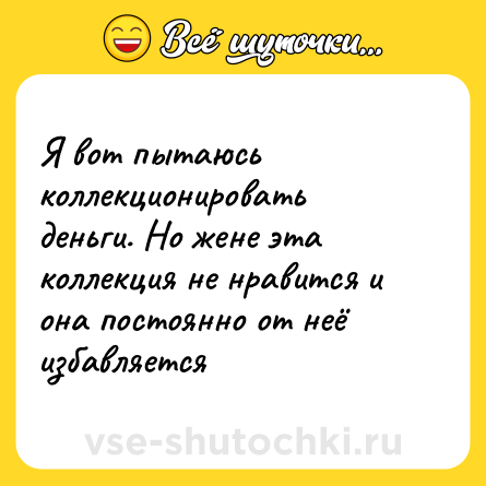 Шутка: Я вот пытаюсь коллекционировать деньги. Но жене эта коллекция не нравится и она постоянно от неё избавляется