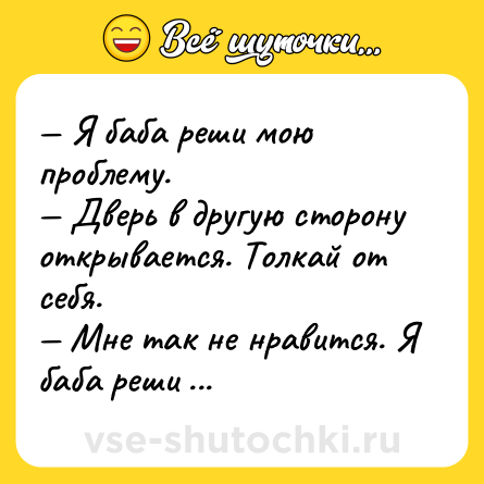 Шутка: — Я баба реши мою проблему.  <br>— Дверь в другую сторону открывается. Толкай от себя.  <br>— Мне так не нравится. Я баба реши мою проблему.
