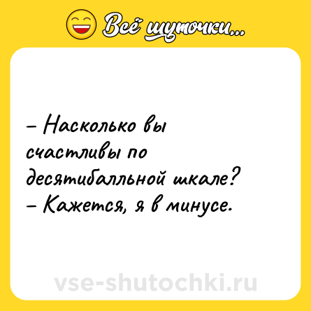 Шутка: – Насколько вы счастливы по десятибалльной шкале? <br>– Кажется, я в минусе.