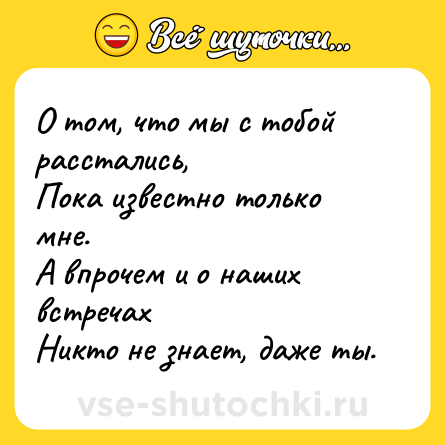 Шутка: О том, что мы с тобой расстались,<br>Пока известно только мне.<br>А впрочем и о наших встречах<br>Никто не знает, даже ты.