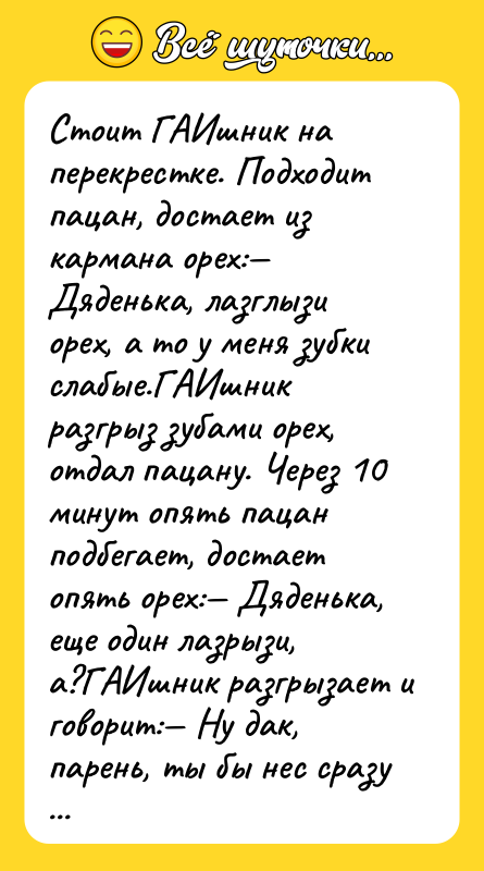 Стоит ГАИшник на перекрестке. Подходит пацан, достает из кармана орех:—