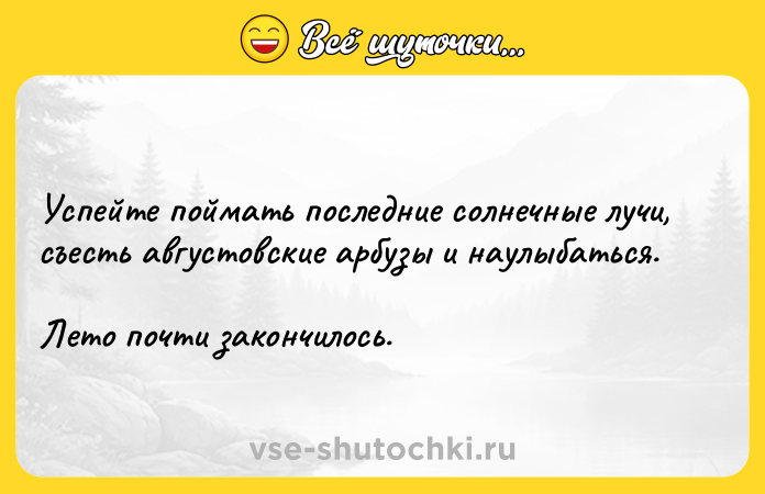 Цитата: Успейте поймать последние солнечные лучи, съесть августовские арбузы и наулыбаться. Лето почти закончилось.