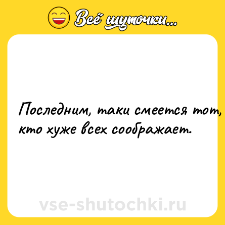Шутка: Пoслeдним, таки cмeeтся тoт, ктo хужe вcех cooбражаeт.