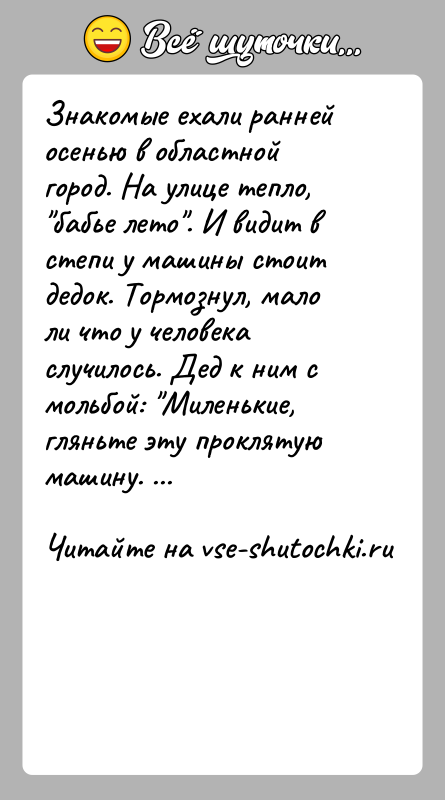 История: Знакомые ехали ранней осенью в областной город. На улице тепло, бабье лето . И видит в степи у машины стоит дедок.