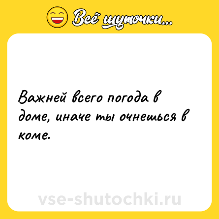 Шутка: Важней всего погода в доме, иначе ты очнешься в коме.
