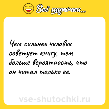 Шутка: Чем сильнее человек советует книгу, тем больше вероятность, что он читал только ее.