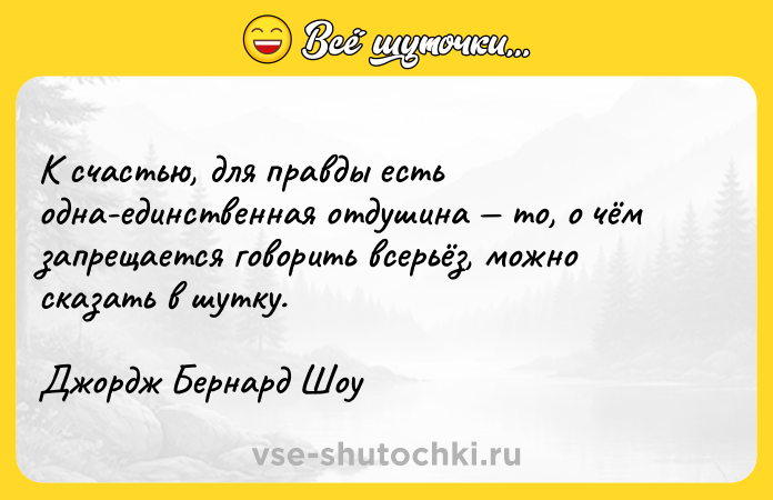 Цитата: К счастью, для правды есть одна-единственная отдушина то, о чём запрещается говорить всерьёз, можно сказать в шутку.Джордж Бернард Шоу
