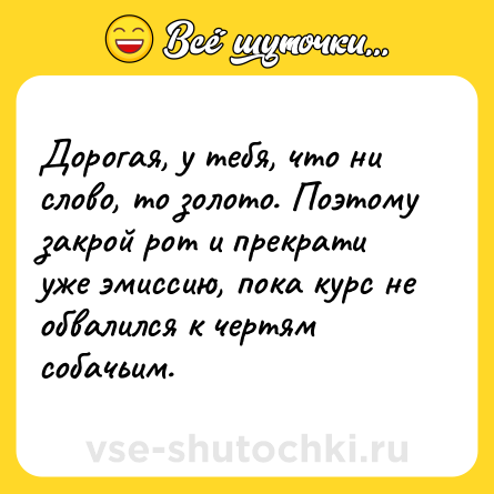 Шутка: Дорогая, у тебя, что ни слово, то золото. Поэтому закрой рот и прекрати уже эмиссию, пока курс не обвалился к чертям собачьим.