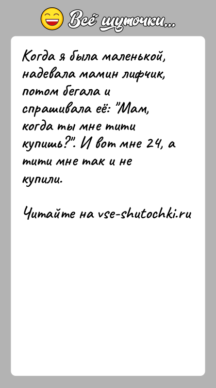 История: Когда я была маленькой, надевала мамин лифчик, потом бегала и спрашивала её: Мам, когда ты мне тити купишь? . И вот