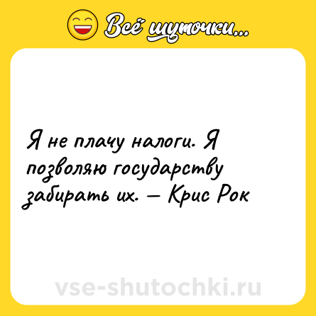 Шутка: Я не плачу налоги. Я позволяю государству забирать их. — Крис Рок
