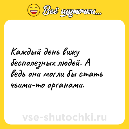 Шутка: Каждый день вижу бесполезных людей. А ведь они могли бы стать чьими-то органами.
