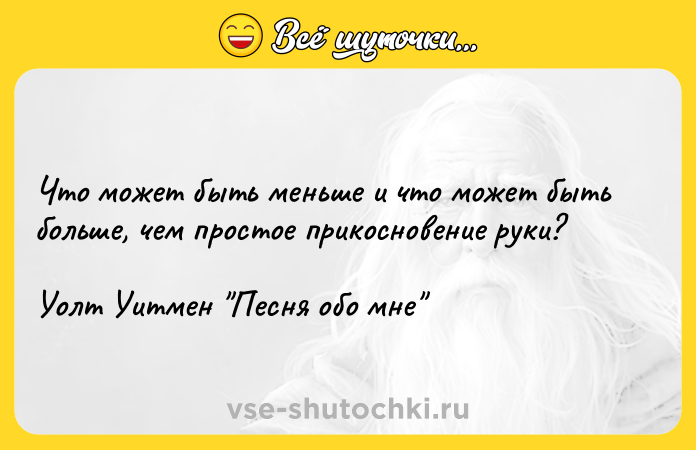 Цитата: Что может быть меньше и что может быть больше, чем простое прикосновение руки?Уолт Уитмен Песня обо мне