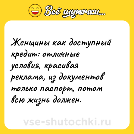 Шутка: Женщины как доступный кредит: отличные условия, красивая реклама, из документов только паспорт, потом всю жизнь должен.