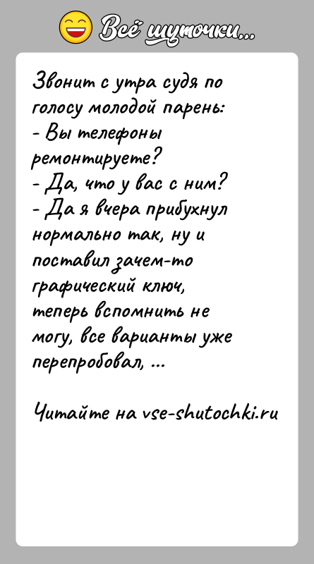 История: Звонит с утра судя по голосу молодой парень:- Вы телефоны ремонтируете?- Да, что у вас с ним?- Да я вчера