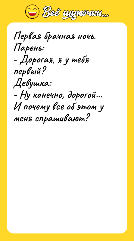 Шутка: Первая брачная ночь. Парень:- Дорогая, я у тебя первый?Девушка:- Ну конечно, дорогой... И почему все об этом у меня спрашивают?