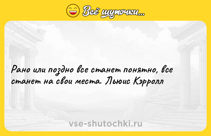 Цитата: Рано или поздно все станет понятно, все станет на свои места. Льюис Кэрролл
