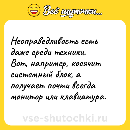 Шутка: Несправедливость есть даже среди техники.<br>Вот, например, косячит системный блок, а получает почти всегда монитор или клавиатура.