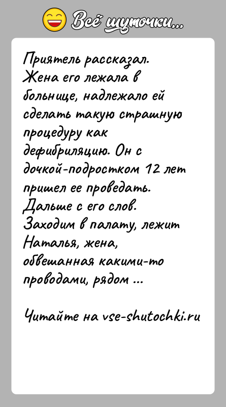 История: Приятель рассказал. Жена его лежала в больнице, надлежало ей сделать такую страшную процедуру как дефибриляцию. Он с дочкой-подростком 12 лет