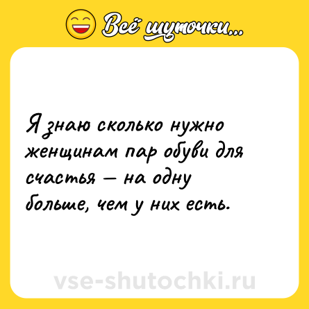 Шутка: Я знаю сколько нужно женщинам пар обуви для счастья — на одну больше, чем у них есть.