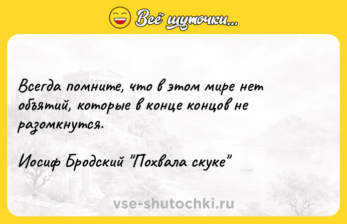 Цитата: Всегда помните, что в этом мире нет объятий, которые в конце концов не разомкнутся.Иосиф Бродский Похвала скуке