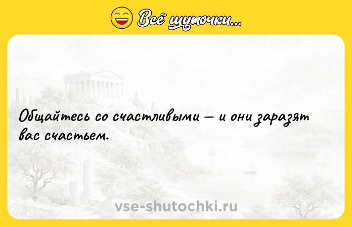 Цитата: Общайтесь со счастливыми и они заразят вас счастьем.