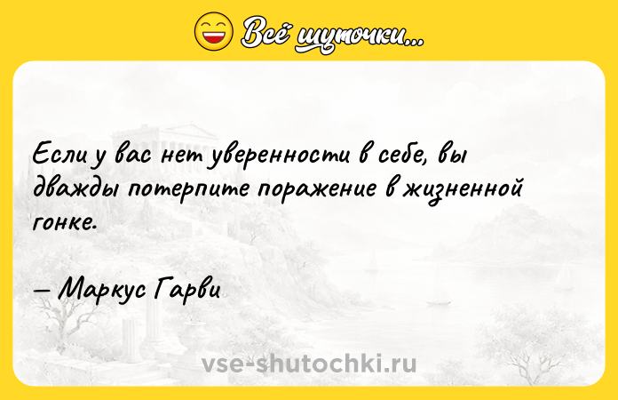 Цитата: Если у вас нет уверенности в себе, вы дважды потерпите поражение в жизненной гонке. Маркус Гарви