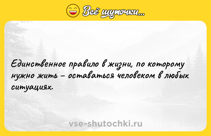 Цитата: Единственное правило в жизни, по которому нужно жить оставаться человеком в любых ситуациях.