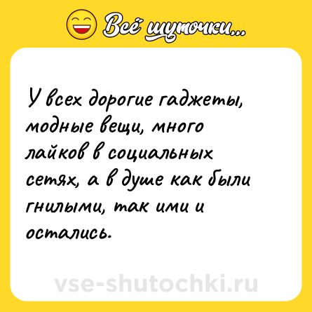 Шутка: У всех дорогие гаджеты, модные вещи, много лайков в социальных сетях, а в душе как были гнилыми, так ими и остались.