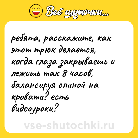 Шутка: ребята, расскажите, как этот трюк делается, когда глаза закрываешь и лежишь так 8 часов, балансируя спиной на кровати? есть видеоуроки?
