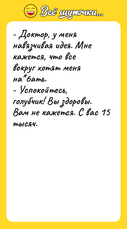 Шутка: - Доктор, у меня навязчивая идея. Мне кажется, что все вокруг хотят меня на 6ать.- Успокойтесь, голубчик! Вы здоровы. Вам не кажется. С вас 15 тысяч.