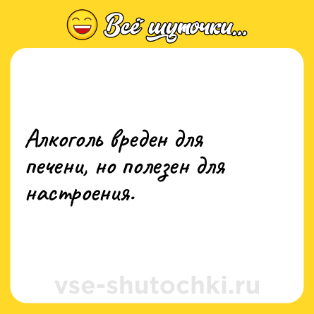 Шутка: Алкоголь вреден для печени, но полезен для настроения.
