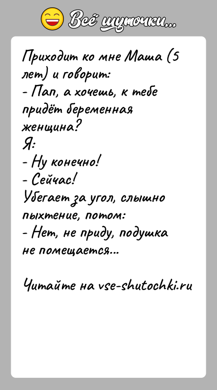 История: Приходит ко мне Маша (5 лет) и говорит:- Пап, а хочешь, к тебе придёт беременная женщина?Я: - Ну конечно!- Сейчас!Убегает