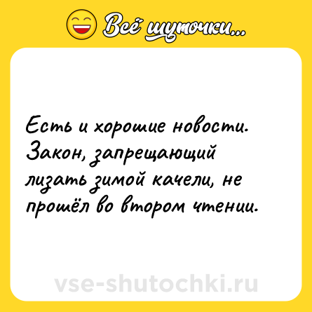 Шутка: Есть и хорошие новости.<br>Закон, запрещающий лизать зимой качели, не прошёл во втором чтении.