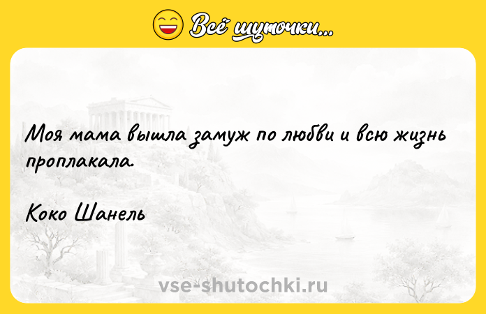 Цитата: Моя мама вышла замуж по любви и всю жизнь проплакала. Коко Шанель