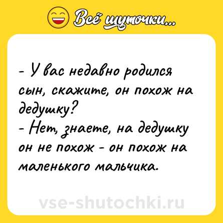 Шутка: - У вас недавно родился сын, скажите, он похож на дедушку?<br>- Нет, знаете, на дедушку он не похож - он похож на маленького мальчика.