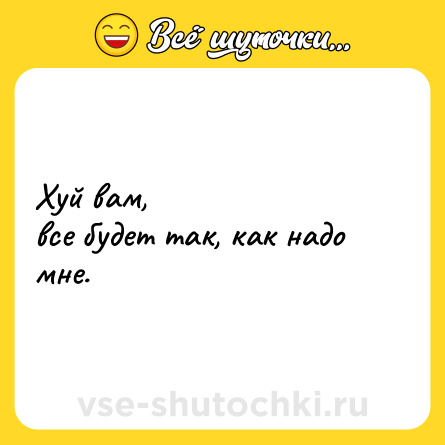 Шутка: Хуй вам, <br>все будет так, как надо мне.