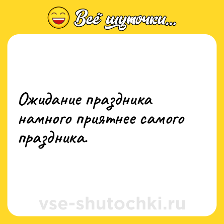Шутка: Ожидание праздника намного приятнее самого праздника.