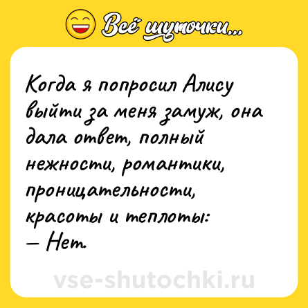 Шутка: Когда я попросил Алису выйти за меня замуж, она дала ответ, полный нежности, романтики, проницательности, красоты и теплоты:<br>— Нет.