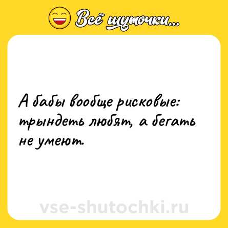 Шутка: А бабы вообще рисковые: трындеть любят, а бегать не умеют.