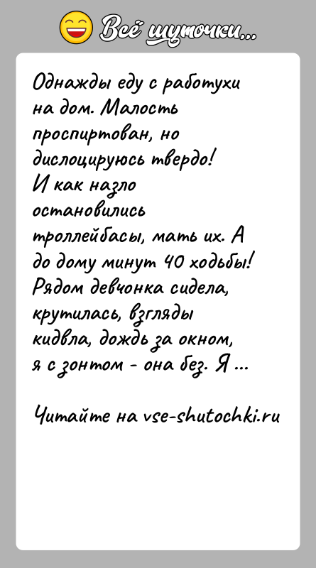 История: Однажды еду с работухи на дом. Малость проспиртован, но дислоцируюсь твердо!И как назло остановились троллейбасы, мать их. А до дому