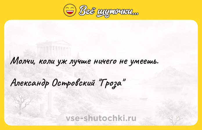 Цитата: Молчи, коли уж лучше ничего не умеешь.Александр Островский Гроза