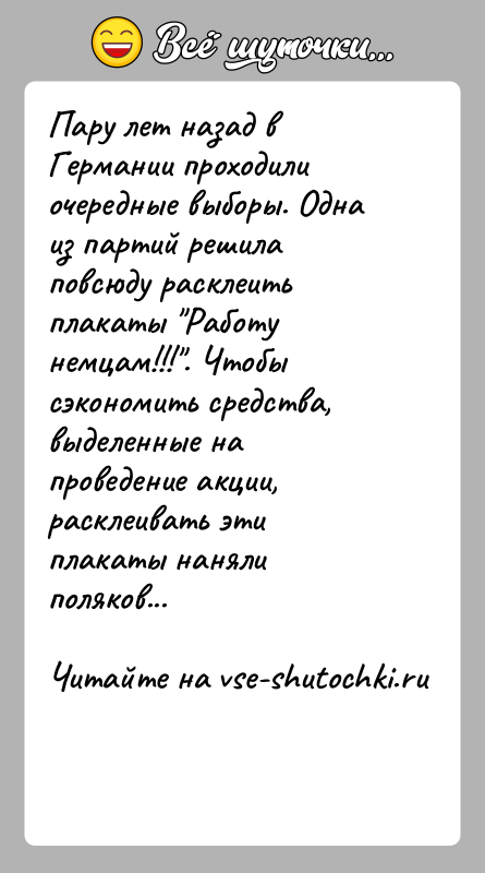 История: Пару лет назад в Германии проходили очередные выборы. Одна из партий решилаповсюду расклеить плакаты Работу немцам!!! . Чтобы сэкономить средства,выделенные на