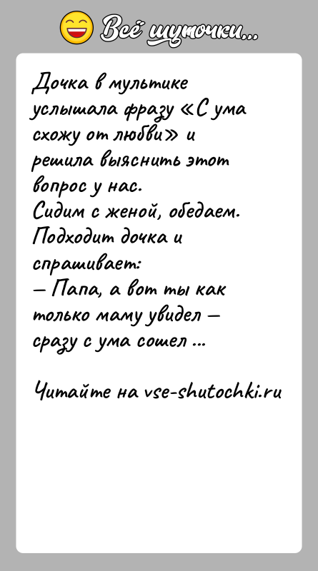 История: Дочка в мультике услышала фразу С ума схожу от любви и решила выяснить этот вопрос у нас.Сидим с женой, обедаем.