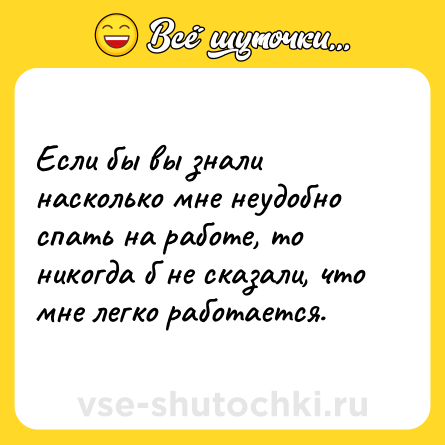 Шутка: Если бы вы знали насколько мне неудобно спать на работе, то никогда б не сказали, что мне легко работается.